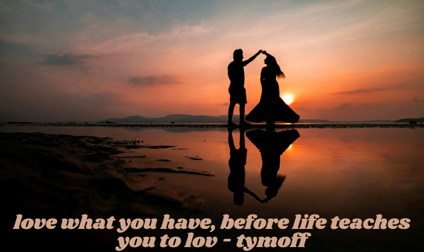 love what you have, before life teaches you to lov - tymoff